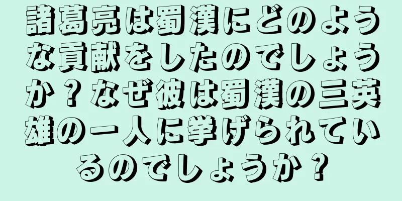 諸葛亮は蜀漢にどのような貢献をしたのでしょうか？なぜ彼は蜀漢の三英雄の一人に挙げられているのでしょうか？