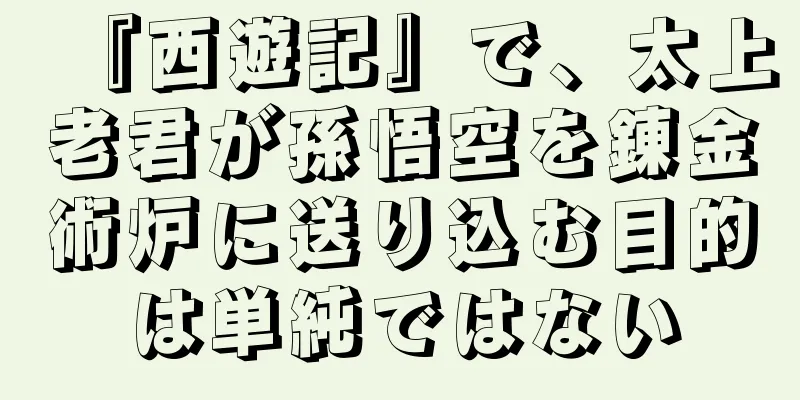 『西遊記』で、太上老君が孫悟空を錬金術炉に送り込む目的は単純ではない