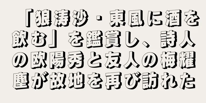 「狼涛沙・東風に酒を飲む」を鑑賞し、詩人の欧陽秀と友人の梅耀塵が故地を再び訪れた