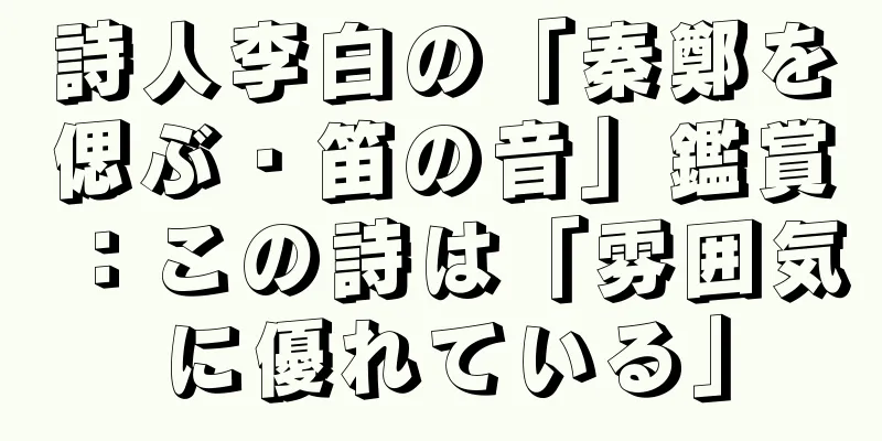 詩人李白の「秦鄭を偲ぶ・笛の音」鑑賞：この詩は「雰囲気に優れている」