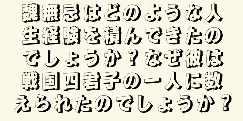 魏無忌はどのような人生経験を積んできたのでしょうか？なぜ彼は戦国四君子の一人に数えられたのでしょうか？