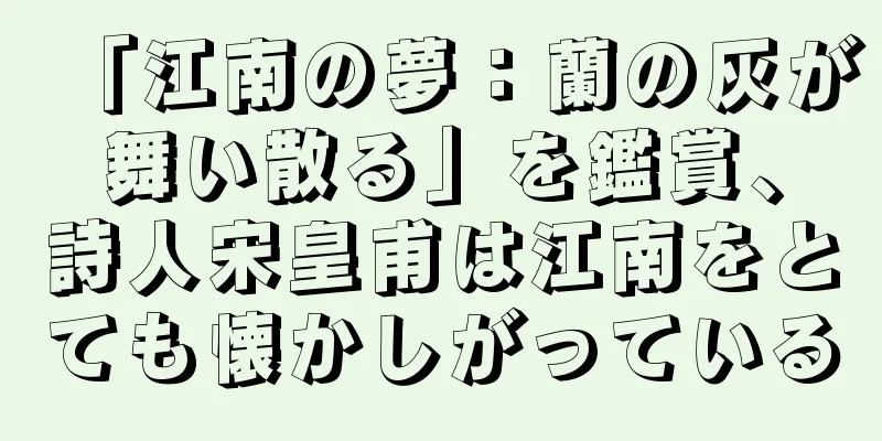 「江南の夢：蘭の灰が舞い散る」を鑑賞、詩人宋皇甫は江南をとても懐かしがっている