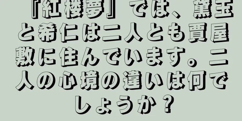 『紅楼夢』では、黛玉と希仁は二人とも賈屋敷に住んでいます。二人の心境の違いは何でしょうか？