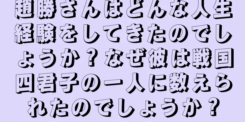 趙勝さんはどんな人生経験をしてきたのでしょうか？なぜ彼は戦国四君子の一人に数えられたのでしょうか？