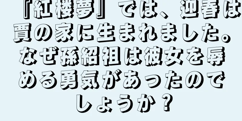 『紅楼夢』では、迎春は賈の家に生まれました。なぜ孫紹祖は彼女を辱める勇気があったのでしょうか？