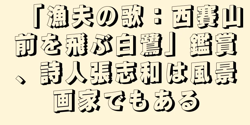 「漁夫の歌：西賽山前を飛ぶ白鷺」鑑賞、詩人張志和は風景画家でもある