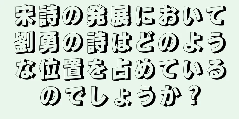 宋詩の発展において劉勇の詩はどのような位置を占めているのでしょうか？