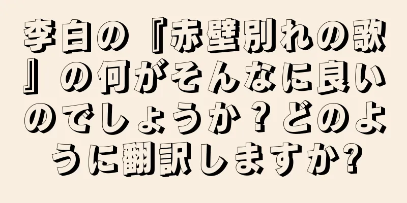 李白の『赤壁別れの歌』の何がそんなに良いのでしょうか？どのように翻訳しますか?