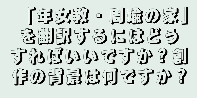 「年女教・周瑜の家」を翻訳するにはどうすればいいですか？創作の背景は何ですか？