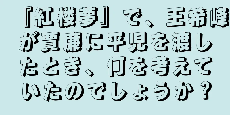 『紅楼夢』で、王希峰が賈廉に平児を渡したとき、何を考えていたのでしょうか？
