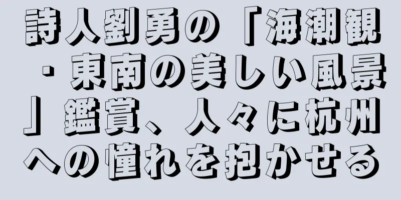 詩人劉勇の「海潮観・東南の美しい風景」鑑賞、人々に杭州への憧れを抱かせる
