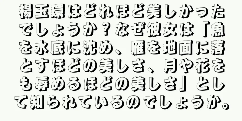 楊玉環はどれほど美しかったでしょうか？なぜ彼女は「魚を水底に沈め、雁を地面に落とすほどの美しさ、月や花をも辱めるほどの美しさ」として知られているのでしょうか。
