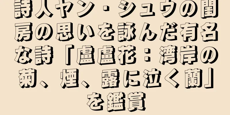 詩人ヤン・シュウの閨房の思いを詠んだ有名な詩「盧盧花：湾岸の菊、煙、露に泣く蘭」を鑑賞