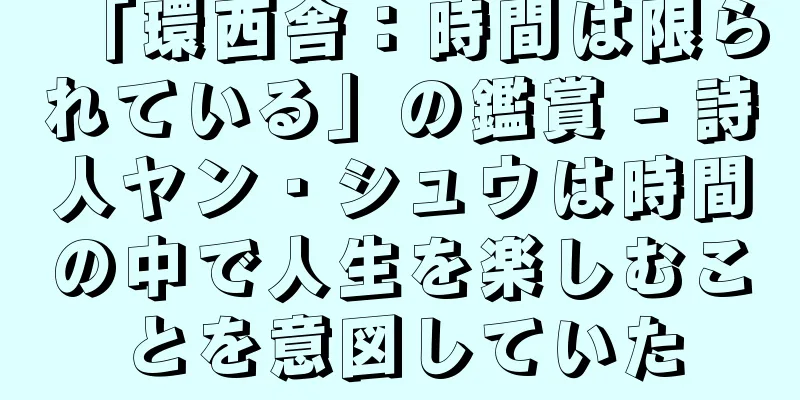 「環西舎：時間は限られている」の鑑賞 - 詩人ヤン・シュウは時間の中で人生を楽しむことを意図していた