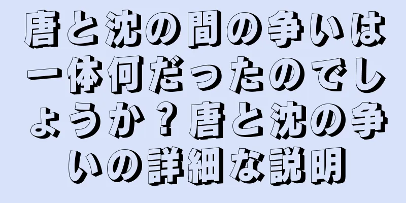 唐と沈の間の争いは一体何だったのでしょうか？唐と沈の争いの詳細な説明