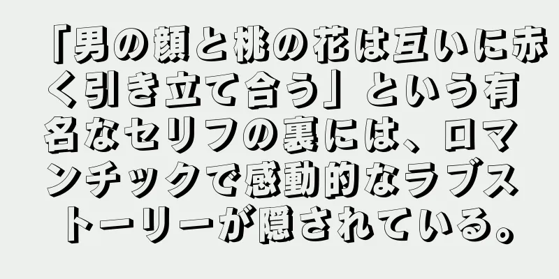 「男の顔と桃の花は互いに赤く引き立て合う」という有名なセリフの裏には、ロマンチックで感動的なラブストーリーが隠されている。