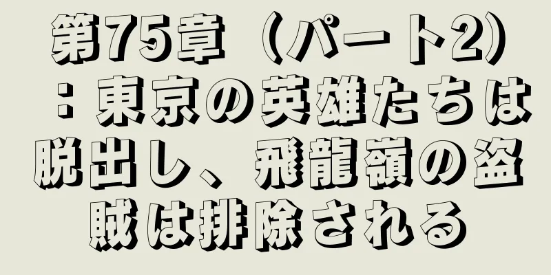 第75章（パート2）：東京の英雄たちは脱出し、飛龍嶺の盗賊は排除される