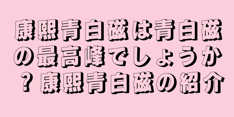 康熙青白磁は青白磁の最高峰でしょうか？康熙青白磁の紹介