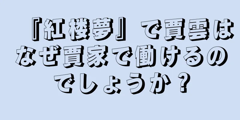 『紅楼夢』で賈雲はなぜ賈家で働けるのでしょうか？