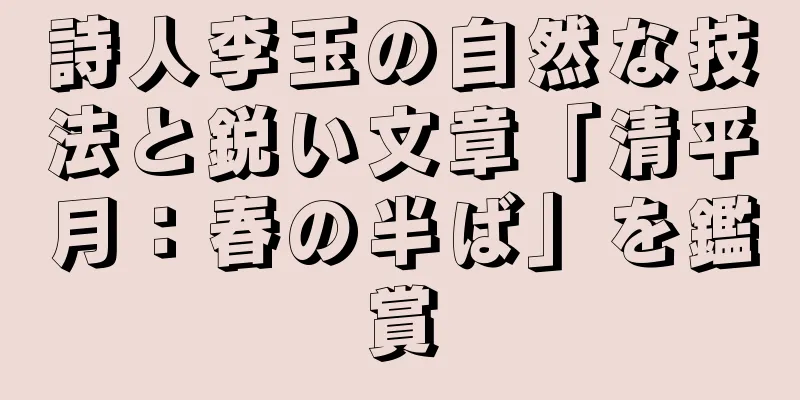 詩人李玉の自然な技法と鋭い文章「清平月：春の半ば」を鑑賞