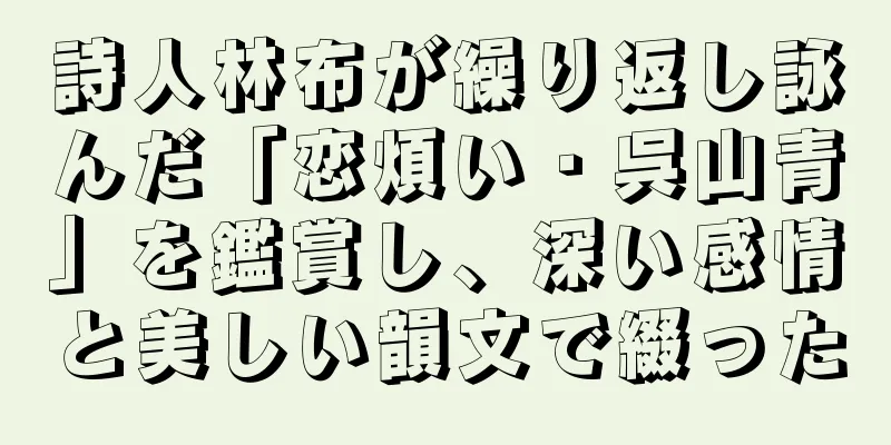 詩人林布が繰り返し詠んだ「恋煩い・呉山青」を鑑賞し、深い感情と美しい韻文で綴った