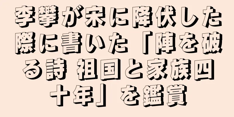 李攀が宋に降伏した際に書いた「陣を破る詩 祖国と家族四十年」を鑑賞