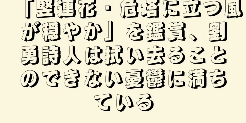 「竪連花・危塔に立つ風が穏やか」を鑑賞、劉勇詩人は拭い去ることのできない憂鬱に満ちている