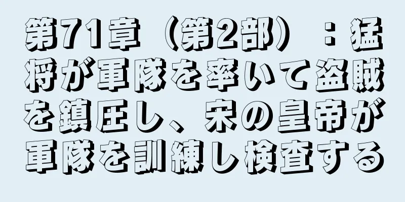 第71章（第2部）：猛将が軍隊を率いて盗賊を鎮圧し、宋の皇帝が軍隊を訓練し検査する
