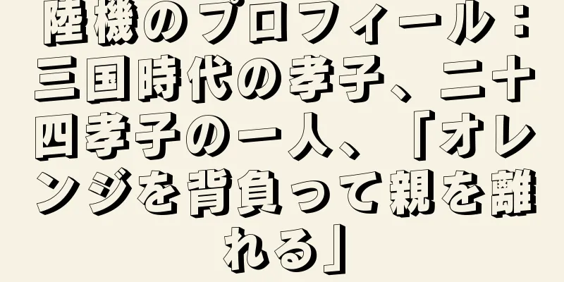 陸機のプロフィール：三国時代の孝子、二十四孝子の一人、「オレンジを背負って親を離れる」