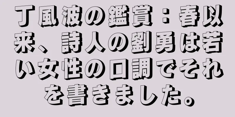 丁風波の鑑賞：春以来、詩人の劉勇は若い女性の口調でそれを書きました。