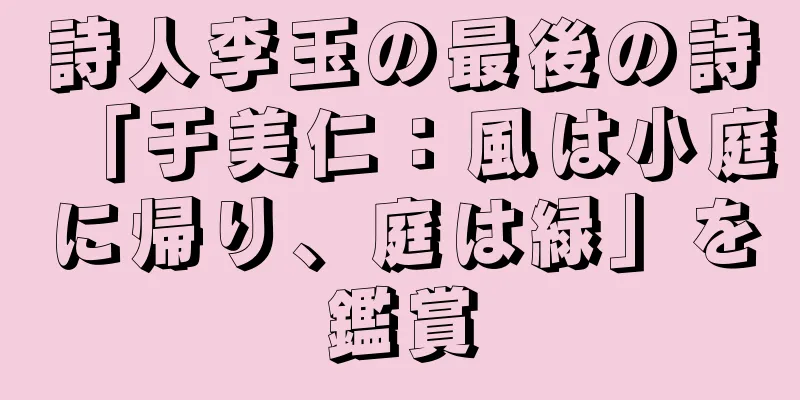 詩人李玉の最後の詩「于美仁：風は小庭に帰り、庭は緑」を鑑賞