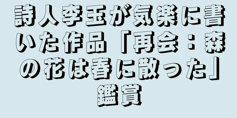 詩人李玉が気楽に書いた作品「再会：森の花は春に散った」鑑賞