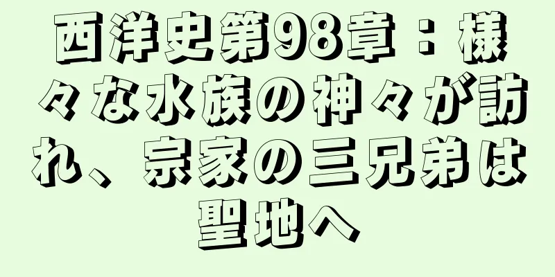 西洋史第98章：様々な水族の神々が訪れ、宗家の三兄弟は聖地へ