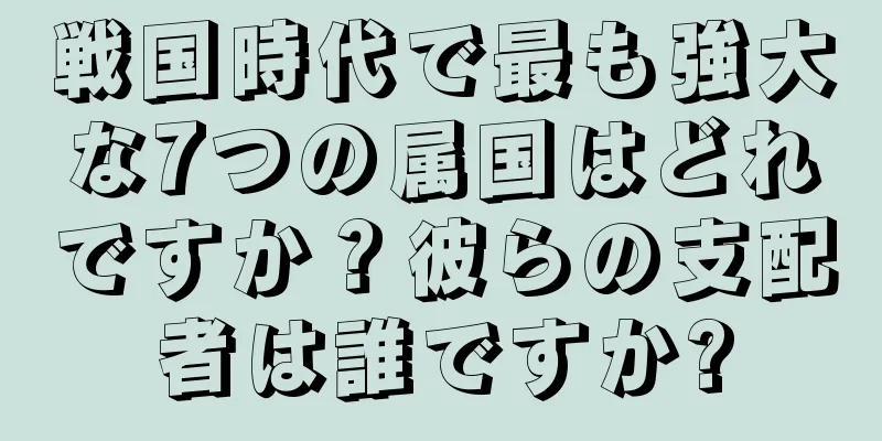 戦国時代で最も強大な7つの属国はどれですか？彼らの支配者は誰ですか?