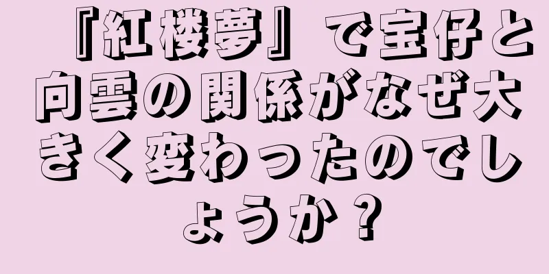 『紅楼夢』で宝仔と向雲の関係がなぜ大きく変わったのでしょうか？