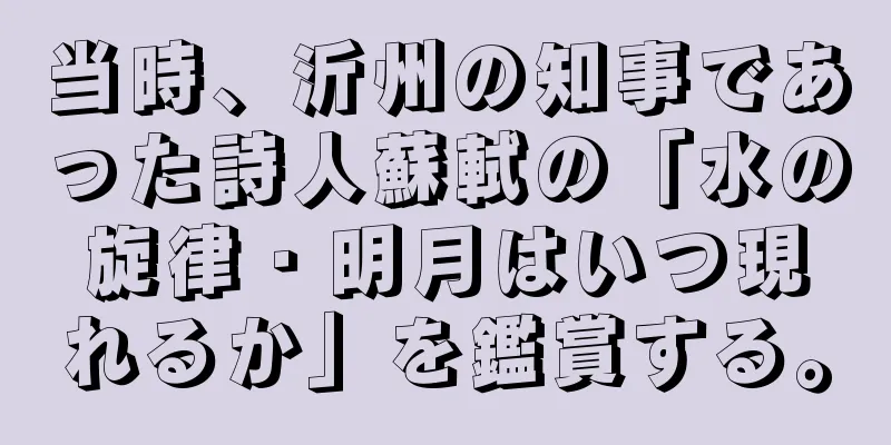 当時、沂州の知事であった詩人蘇軾の「水の旋律・明月はいつ現れるか」を鑑賞する。