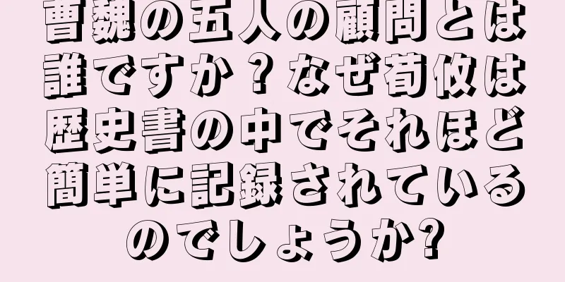 曹魏の五人の顧問とは誰ですか？なぜ荀攸は歴史書の中でそれほど簡単に記録されているのでしょうか?