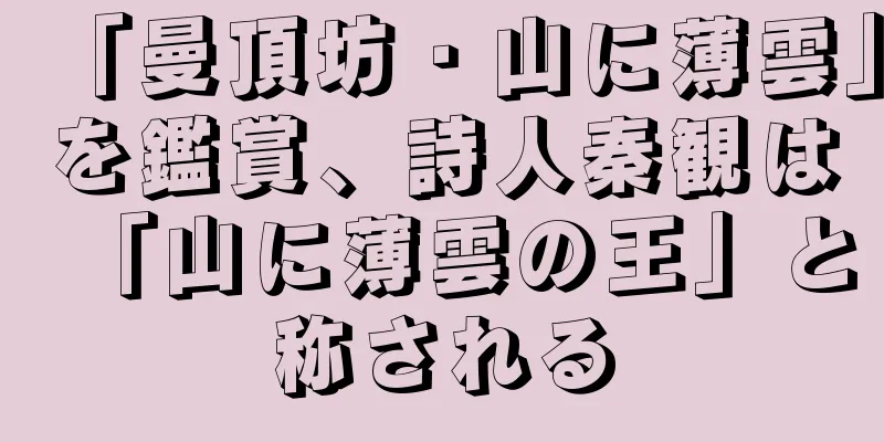 「曼頂坊・山に薄雲」を鑑賞、詩人秦観は「山に薄雲の王」と称される