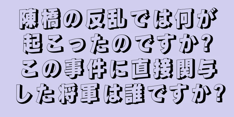 陳橋の反乱では何が起こったのですか?この事件に直接関与した将軍は誰ですか?