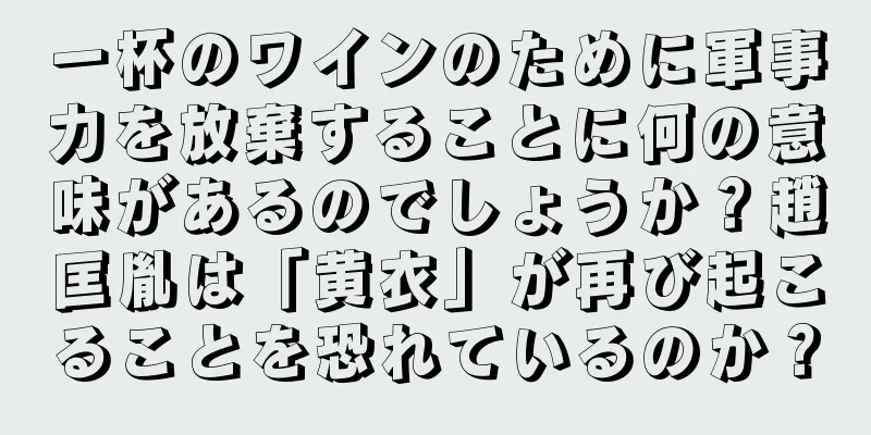 一杯のワインのために軍事力を放棄することに何の意味があるのでしょうか？趙匡胤は「黄衣」が再び起こることを恐れているのか？