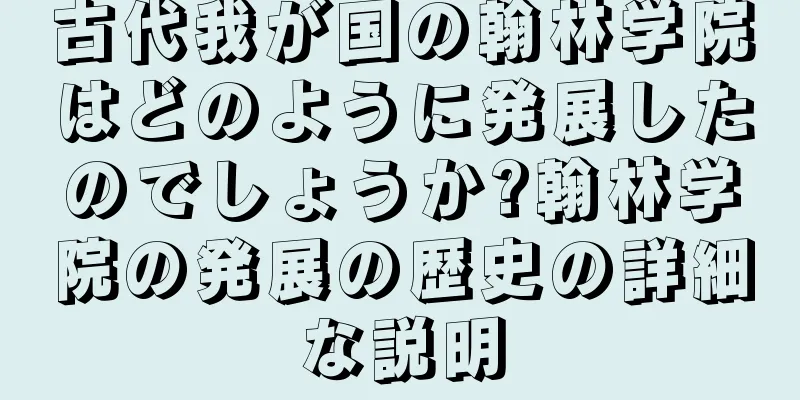 古代我が国の翰林学院はどのように発展したのでしょうか?翰林学院の発展の歴史の詳細な説明