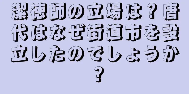 潔徳師の立場は？唐代はなぜ街道市を設立したのでしょうか？