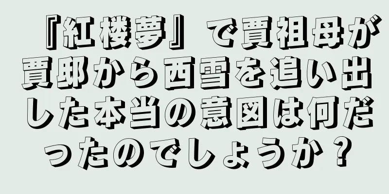 『紅楼夢』で賈祖母が賈邸から西雪を追い出した本当の意図は何だったのでしょうか？