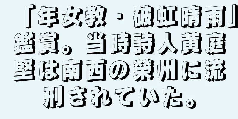 「年女教・破虹晴雨」鑑賞。当時詩人黄庭堅は南西の榮州に流刑されていた。