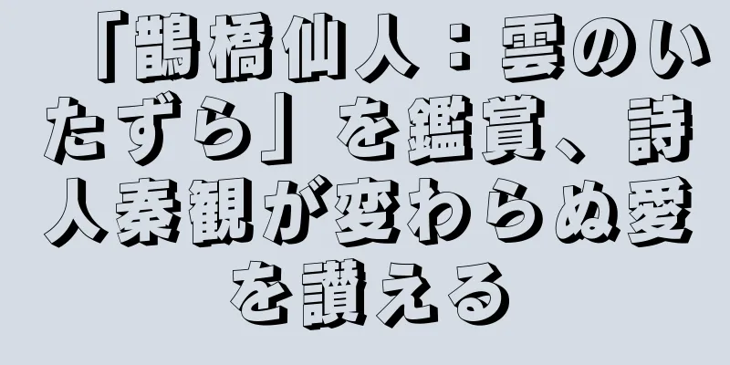「鵲橋仙人：雲のいたずら」を鑑賞、詩人秦観が変わらぬ愛を讃える