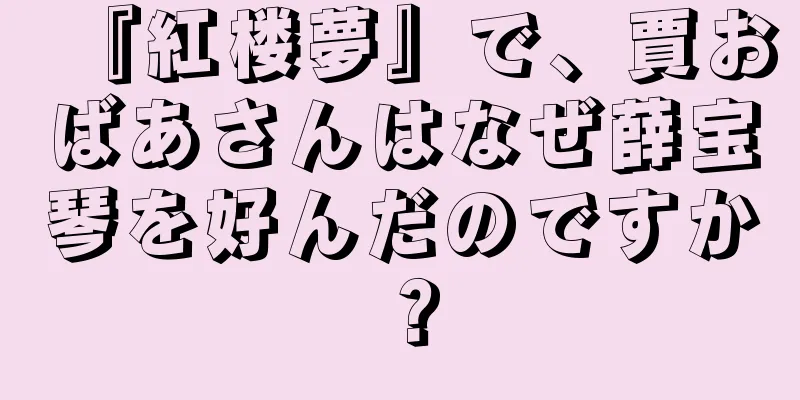 『紅楼夢』で、賈おばあさんはなぜ薛宝琴を好んだのですか？