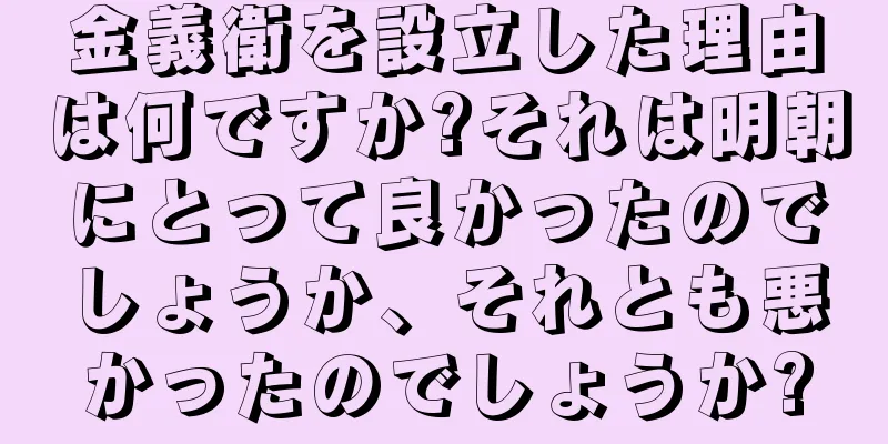 金義衛を設立した理由は何ですか?それは明朝にとって良かったのでしょうか、それとも悪かったのでしょうか?