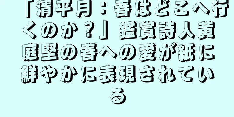 「清平月：春はどこへ行くのか？」鑑賞詩人黄庭堅の春への愛が紙に鮮やかに表現されている