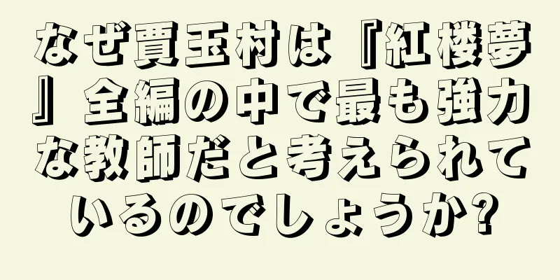 なぜ賈玉村は『紅楼夢』全編の中で最も強力な教師だと考えられているのでしょうか?