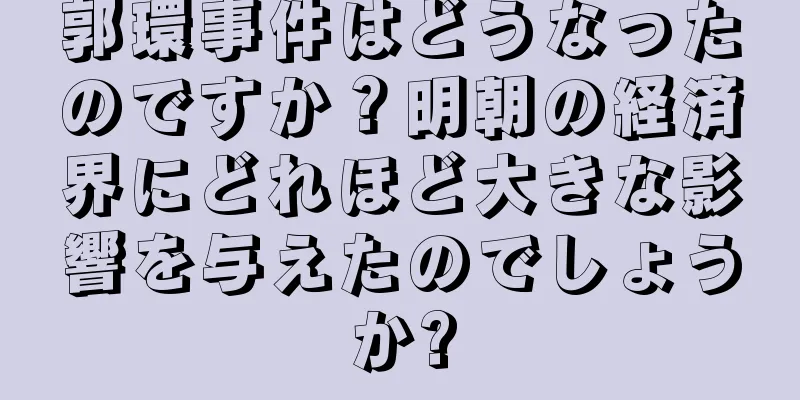 郭環事件はどうなったのですか？明朝の経済界にどれほど大きな影響を与えたのでしょうか?